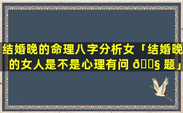 结婚晚的命理八字分析女「结婚晚的女人是不是心理有问 🐧 题」